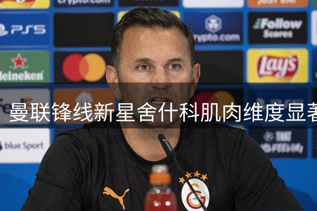 曼联锋线新星舍什科肌肉维度显著提升 训练照引球迷热议